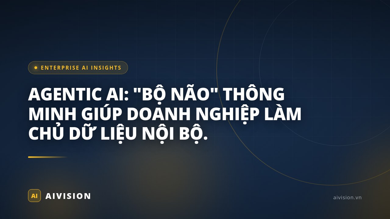 AGENTIC AI: "BỘ NÃO" THÔNG MINH GIÚP DOANH NGHIỆP LÀM CHỦ DỮ LIỆU NỘI BỘ.