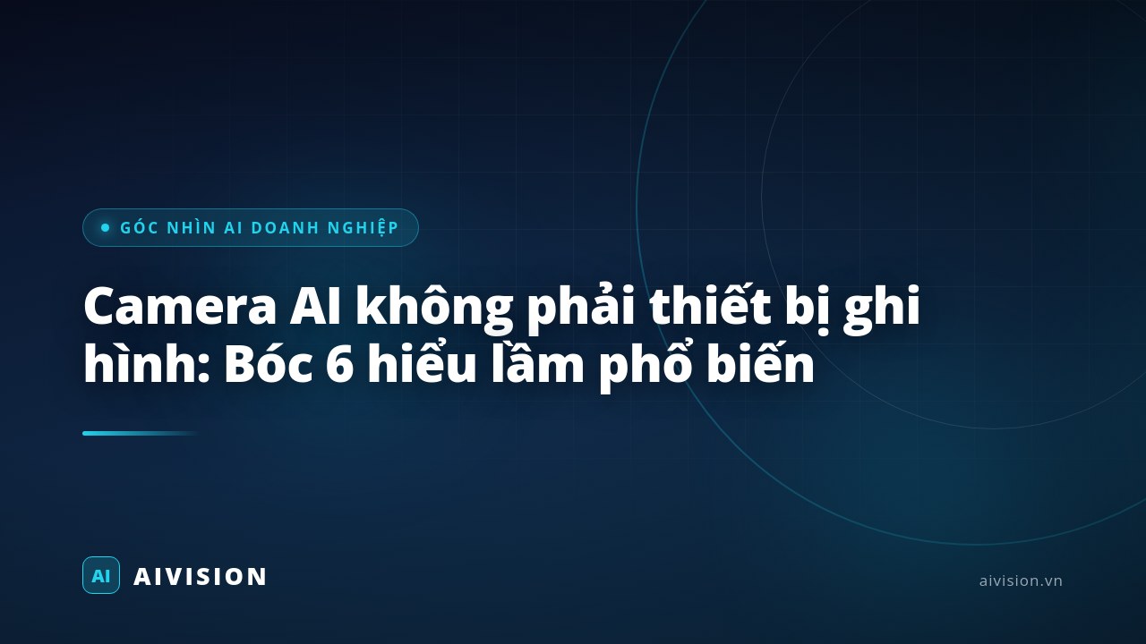 Camera AI không phải thiết bị ghi hình: Bóc 6 hiểu lầm phổ biến