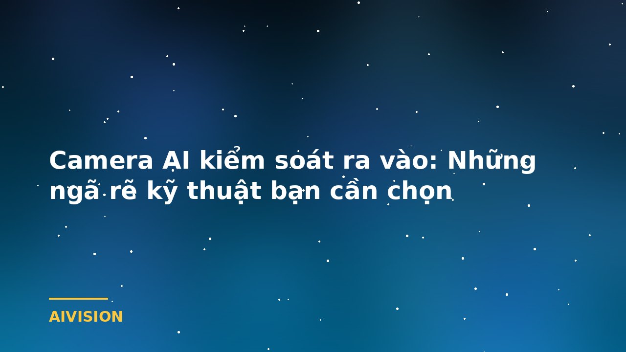 Camera AI kiểm soát ra vào: Những ngã rẽ kỹ thuật bạn cần chọn